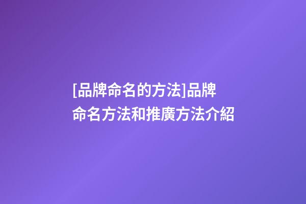 [品牌命名的方法]品牌命名方法和推廣方法介紹-第1張-商標(biāo)起名-玄機派